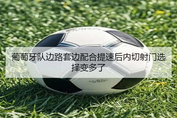葡萄牙队边路套边配合提速后内切射门选择变多了